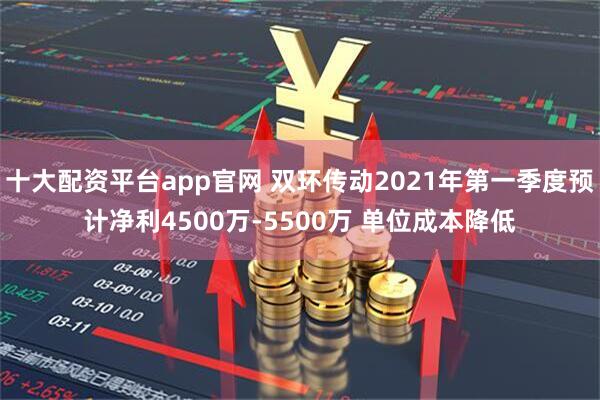 十大配资平台app官网 双环传动2021年第一季度预计净利4500万-5500万 单位成本降低