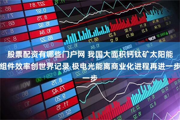 股票配资有哪些门户网 我国大面积钙钛矿太阳能组件效率创世界记录 极电光能离商业化进程再进一步