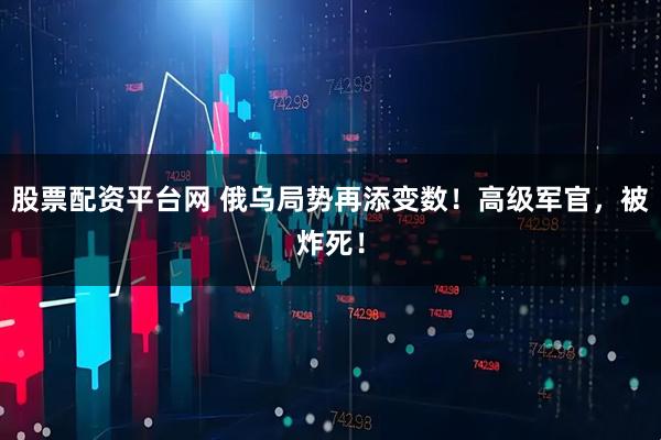 股票配资平台网 俄乌局势再添变数！高级军官，被炸死！