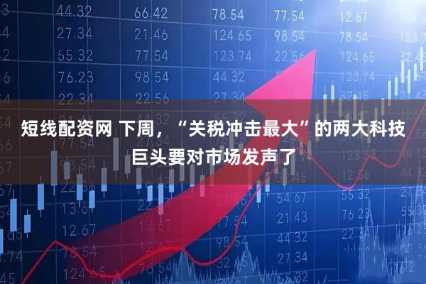 短线配资网 下周，“关税冲击最大”的两大科技巨头要对市场发声了