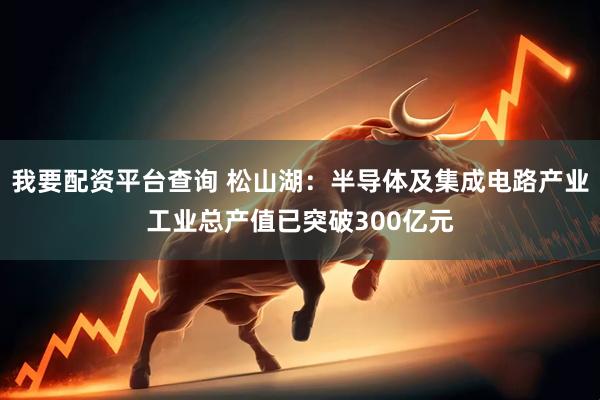 我要配资平台查询 松山湖：半导体及集成电路产业工业总产值已突破300亿元