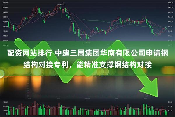 配资网站排行 中建三局集团华南有限公司申请钢结构对接专利，能精准支撑钢结构对接