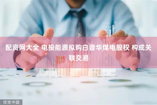 配资网大全 电投能源拟购白音华煤电股权 构成关联交易