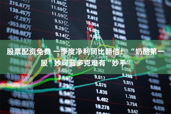 股票配资免费 一季度净利同比翻倍！ “奶酪第一股”妙可蓝多克难有“妙手”