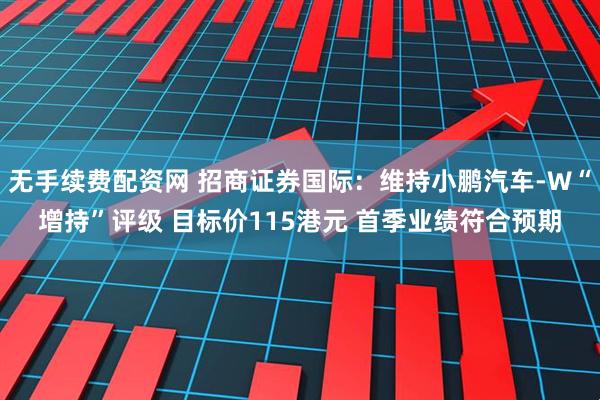 无手续费配资网 招商证券国际：维持小鹏汽车-W“增持”评级 目标价115港元 首季业绩符合预期