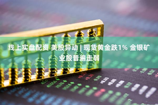 线上实盘配资 美股异动 | 现货黄金跌1% 金银矿业股普遍走弱