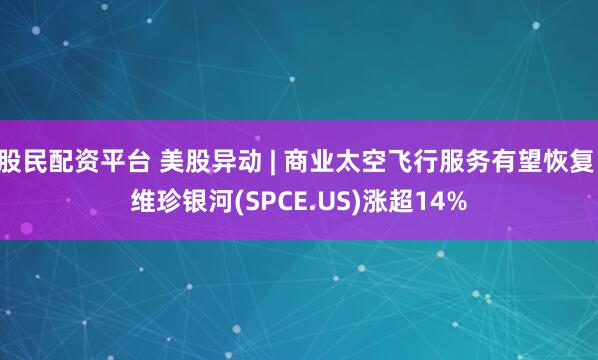 股民配资平台 美股异动 | 商业太空飞行服务有望恢复 维珍银河(SPCE.US)涨超14%
