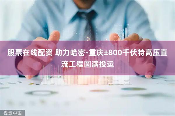 股票在线配资 助力哈密-重庆±800千伏特高压直流工程圆满投运
