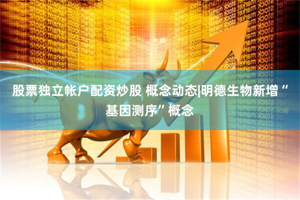 股票独立帐户配资炒股 概念动态|明德生物新增“基因测序”概念