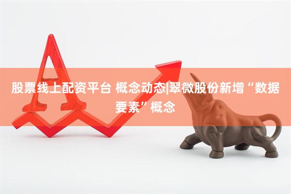 股票线上配资平台 概念动态|翠微股份新增“数据要素”概念
