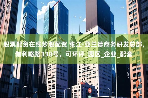 股票配资在线炒股配资 张江·亚兰德商务研发总部，伽利略路338号，可环评_园区_企业_配套