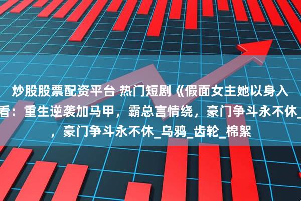 炒股股票配资平台 热门短剧《假面女主她以身入局》完整全集观看：重生逆袭加马甲，霸总言情绕，豪门争斗永不休_乌鸦_齿轮_棉絮
