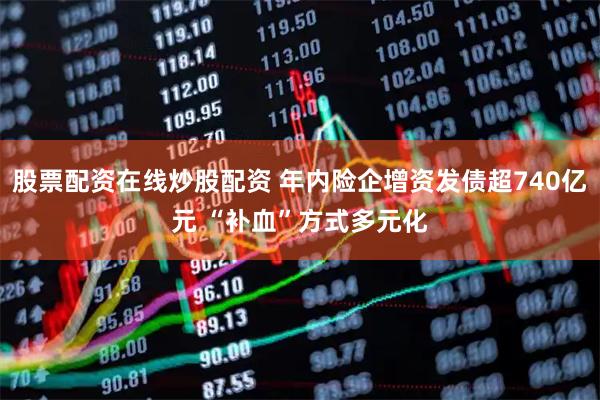 股票配资在线炒股配资 年内险企增资发债超740亿元 “补血”方式多元化
