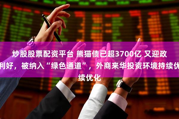炒股股票配资平台 熊猫债已超3700亿 又迎政策利好，被纳入“绿色通道”，外商来华投资环境持续优化