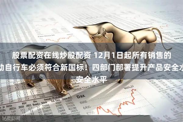 股票配资在线炒股配资 12月1日起所有销售的电动自行车必须符合新国标！四部门部署提升产品安全水平
