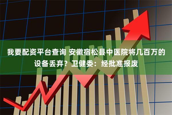 我要配资平台查询 安徽宿松县中医院将几百万的设备丢弃？卫健委：经批准报废