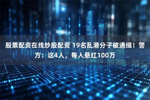 股票配资在线炒股配资 19名乱港分子被通缉！警方：这4人，每人悬红100万