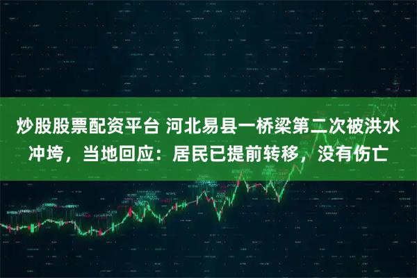 炒股股票配资平台 河北易县一桥梁第二次被洪水冲垮，当地回应：居民已提前转移，没有伤亡