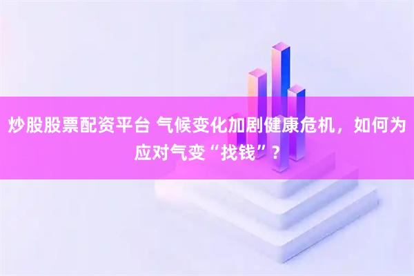 炒股股票配资平台 气候变化加剧健康危机，如何为应对气变“找钱”？