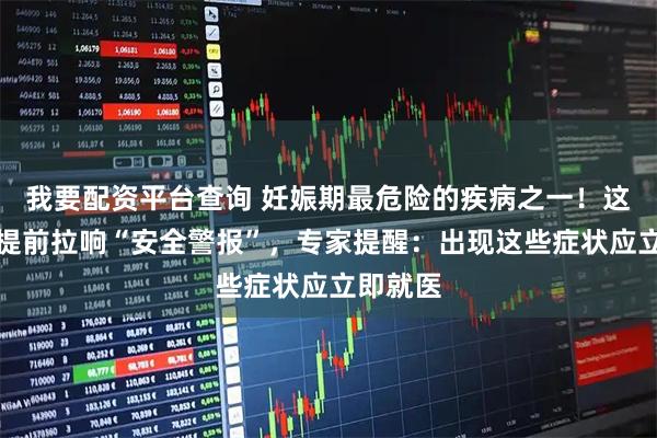 我要配资平台查询 妊娠期最危险的疾病之一！这项筛查提前拉响“安全警报”，专家提醒：出现这些症状应立即就医