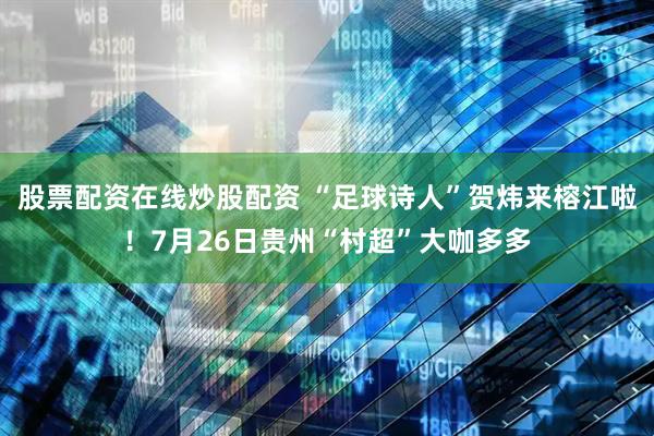 股票配资在线炒股配资 “足球诗人”贺炜来榕江啦！7月26日贵州“村超”大咖多多