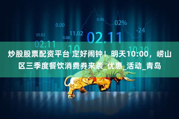 炒股股票配资平台 定好闹钟！明天10:00，崂山区三季度餐饮消费券来袭_优惠_活动_青岛