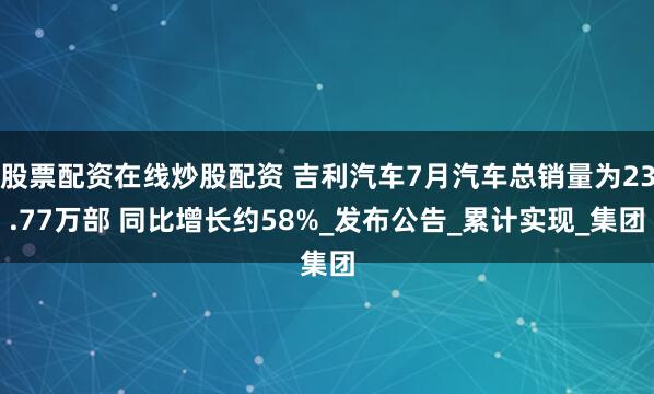 股票配资在线炒股配资 吉利汽车7月汽车总销量为23.77万部 同比增长约58%_发布公告_累计实现_集团