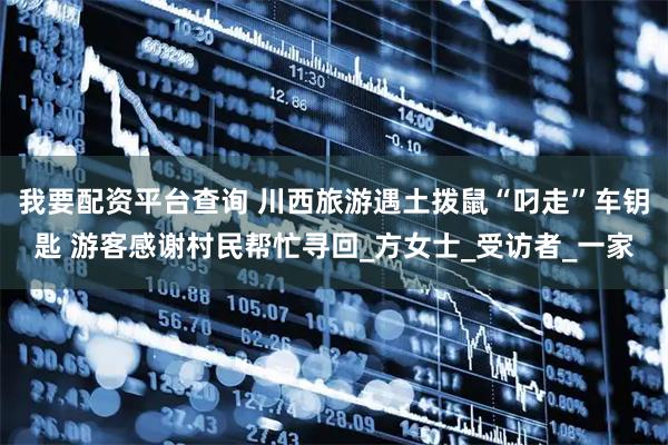 我要配资平台查询 川西旅游遇土拨鼠“叼走”车钥匙 游客感谢村民帮忙寻回_方女士_受访者_一家
