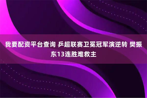 我要配资平台查询 乒超联赛卫冕冠军演逆转 樊振东13连胜难救主