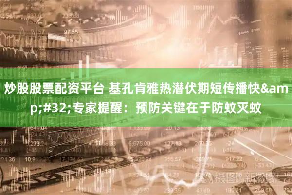 炒股股票配资平台 基孔肯雅热潜伏期短传播快 专家提醒：预防关键在于防蚊灭蚊