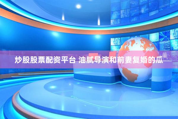 炒股股票配资平台 油腻导演和前妻复婚的瓜