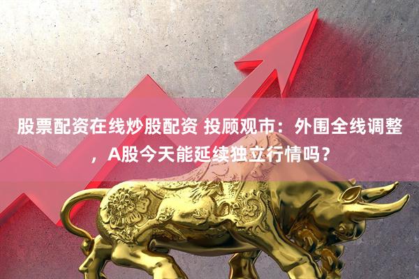 股票配资在线炒股配资 投顾观市：外围全线调整，A股今天能延续独立行情吗？