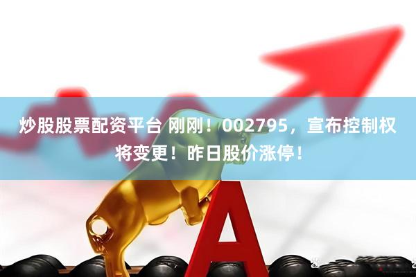炒股股票配资平台 刚刚！002795，宣布控制权将变更！昨日股价涨停！