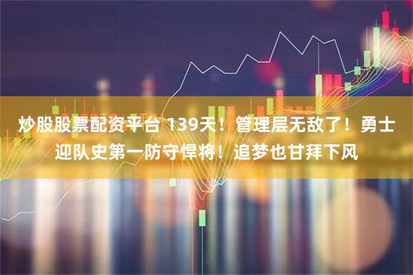 炒股股票配资平台 139天！管理层无敌了！勇士迎队史第一防守悍将！追梦也甘拜下风