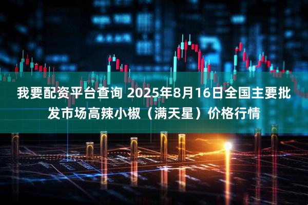 我要配资平台查询 2025年8月16日全国主要批发市场高辣小椒（满天星）价格行情