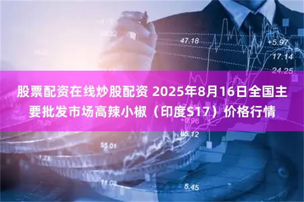 股票配资在线炒股配资 2025年8月16日全国主要批发市场高辣小椒（印度S17）价格行情