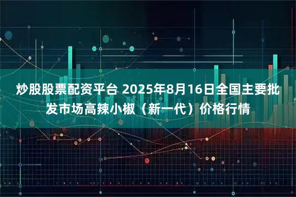 炒股股票配资平台 2025年8月16日全国主要批发市场高辣小椒（新一代）价格行情
