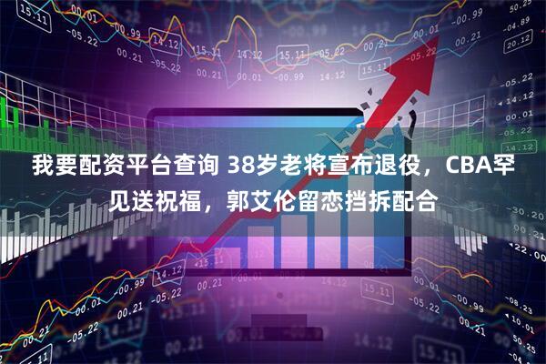 我要配资平台查询 38岁老将宣布退役，CBA罕见送祝福，郭艾伦留恋挡拆配合