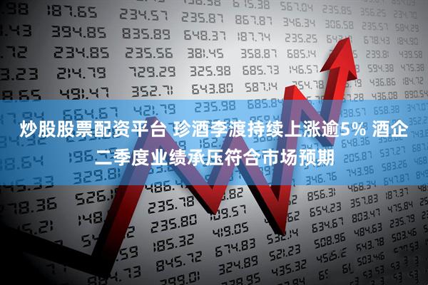 炒股股票配资平台 珍酒李渡持续上涨逾5% 酒企二季度业绩承压符合市场预期