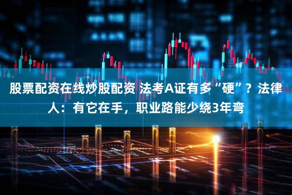 股票配资在线炒股配资 法考A证有多“硬”？法律人：有它在手，职业路能少绕3年弯