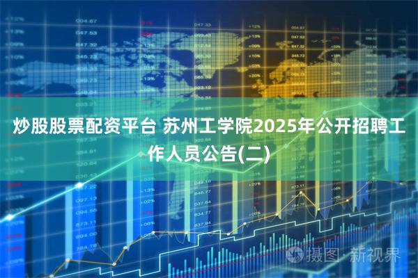 炒股股票配资平台 苏州工学院2025年公开招聘工作人员公告(二)
