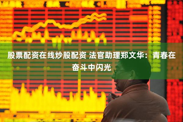 股票配资在线炒股配资 法官助理郑文华：青春在奋斗中闪光