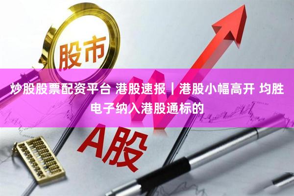 炒股股票配资平台 港股速报｜港股小幅高开 均胜电子纳入港股通标的