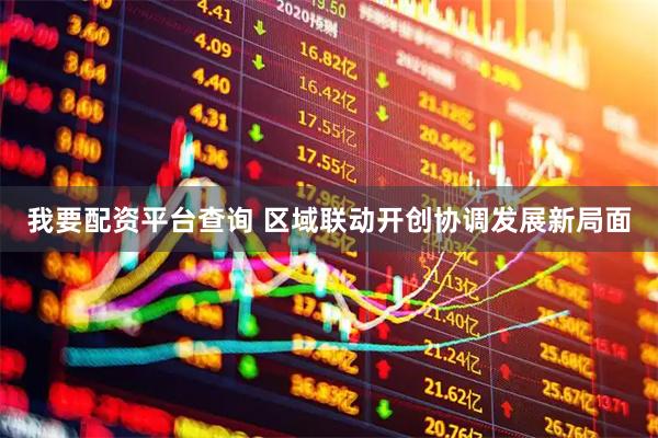 我要配资平台查询 区域联动开创协调发展新局面