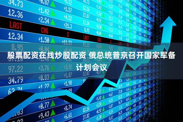 股票配资在线炒股配资 俄总统普京召开国家军备计划会议