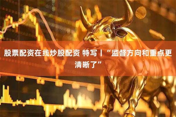 股票配资在线炒股配资 特写丨“监督方向和重点更清晰了”