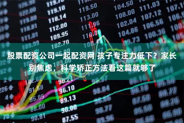 股票配资公司一起配资网 孩子专注力低下？家长别焦虑，科学矫正方法看这篇就够了