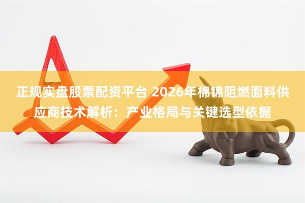 正规实盘股票配资平台 2026年棉锦阻燃面料供应商技术解析：产业格局与关键选型依据