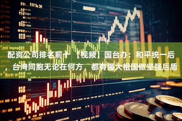 配资公司排名前十 【视频】国台办：和平统一后，台湾同胞无论在何方，都有强大祖国做坚强后盾