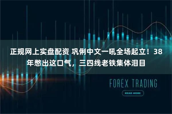 正规网上实盘配资 巩俐中文一吼全场起立！38年憋出这口气，三四线老铁集体泪目